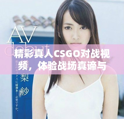 精彩真人CSGO對戰(zhàn)視頻，體驗戰(zhàn)場真諦與團(tuán)隊合作精神