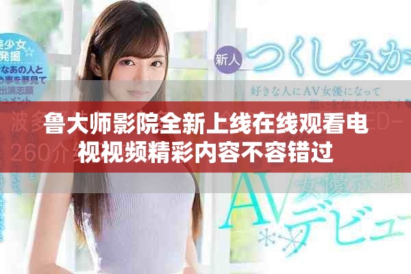 魯大師影院全新上線在線觀看電視視頻精彩內(nèi)容不容錯(cuò)過