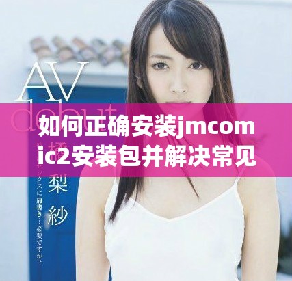 如何正確安裝jmcomic2安裝包并解決常見問題指南