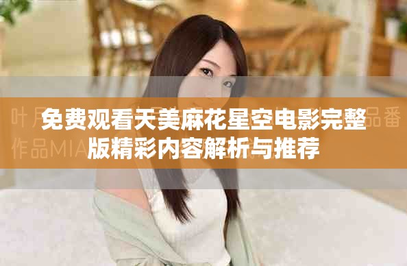 免費(fèi)觀看天美麻花星空電影完整版精彩內(nèi)容解析與推薦