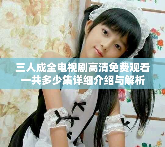 三人成全電視劇高清免費觀看一共多少集詳細介紹與解析