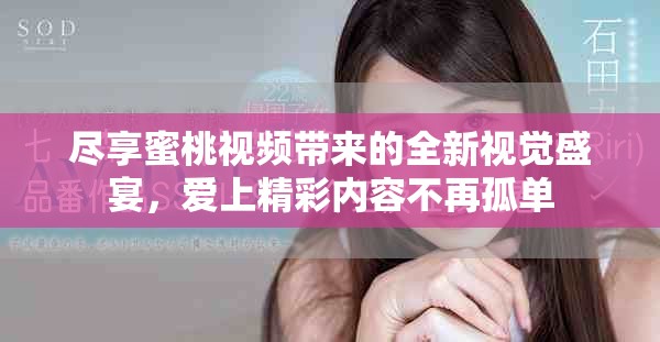 盡享蜜桃視頻帶來的全新視覺盛宴，愛上精彩內(nèi)容不再孤單