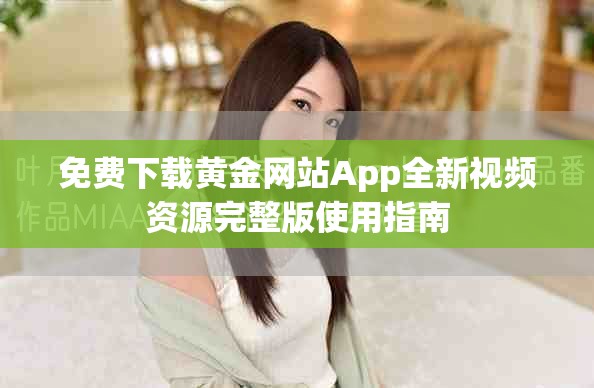 免費(fèi)下載黃金網(wǎng)站App全新視頻資源完整版使用指南