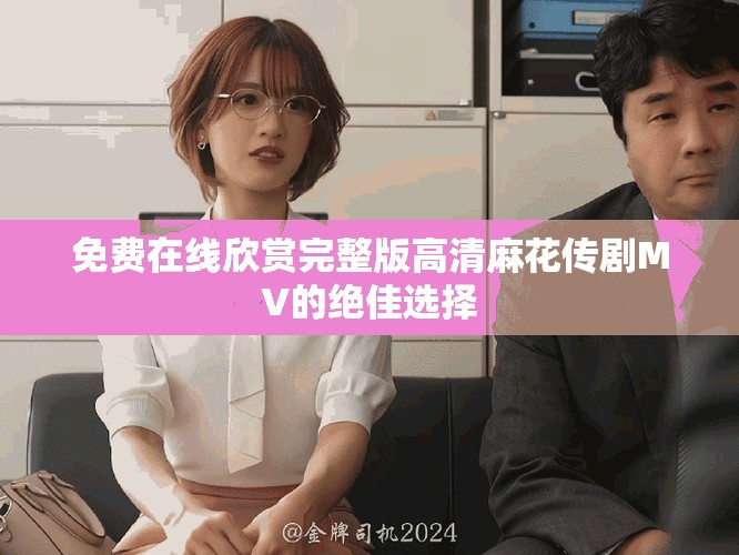 免費在線欣賞完整版高清麻花傳劇MV的絕佳選擇