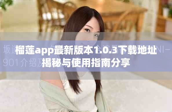 榴蓮app最新版本1.0.3下載地址揭秘與使用指南分享