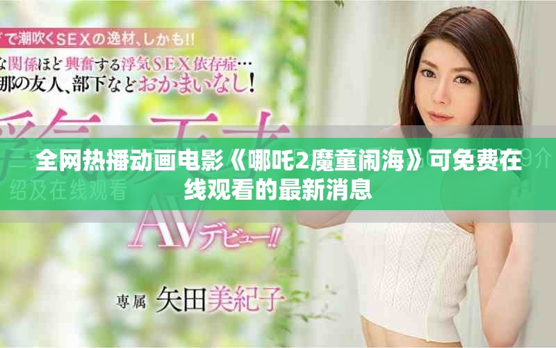 全網(wǎng)熱播動畫電影《哪吒2魔童鬧?！房擅赓M在線觀看的最新消息