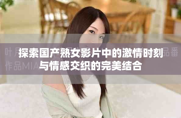 探索國產(chǎn)熟女影片中的激情時刻與情感交織的完美結(jié)合