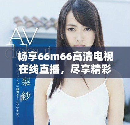 暢享66m66高清電視在線直播，盡享精彩節(jié)目不容錯過