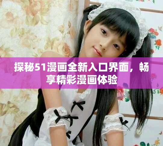 探秘51漫畫(huà)全新入口界面，暢享精彩漫畫(huà)體驗(yàn)