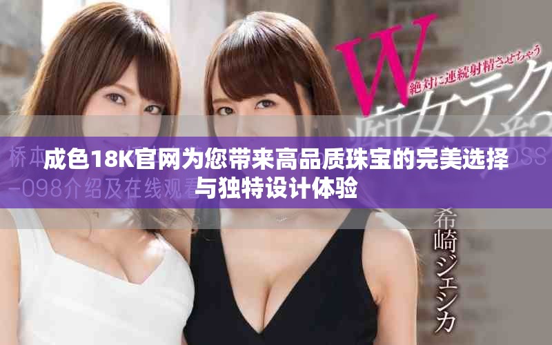 成色18K官網為您帶來高品質珠寶的完美選擇與獨特設計體驗