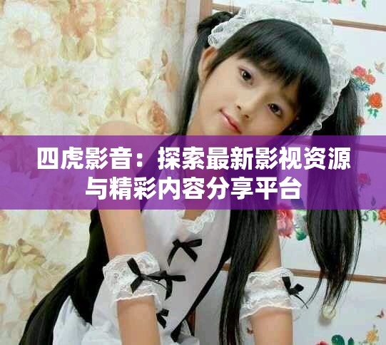四虎影音：探索最新影視資源與精彩內(nèi)容分享平臺