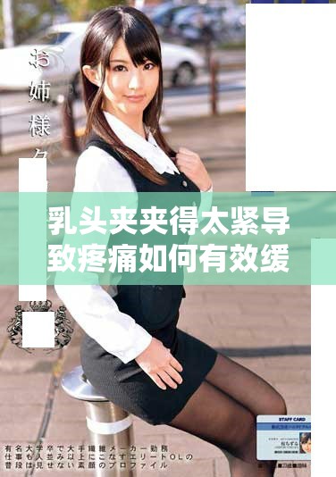 乳頭夾夾得太緊導(dǎo)致疼痛如何有效緩解和處理的方法指導(dǎo)