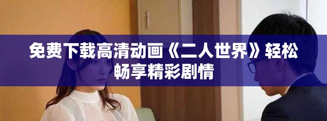免費(fèi)下載高清動(dòng)畫(huà)《二人世界》輕松暢享精彩劇情