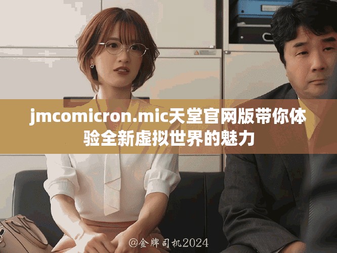 jmcomicron.mic天堂官網(wǎng)版帶你體驗(yàn)全新虛擬世界的魅力