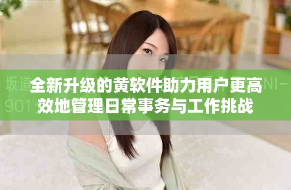 全新升級(jí)的黃軟件助力用戶更高效地管理日常事務(wù)與工作挑戰(zhàn)
