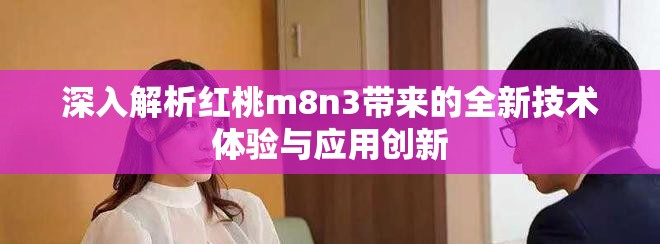 深入解析紅桃m8n3帶來的全新技術(shù)體驗(yàn)與應(yīng)用創(chuàng)新