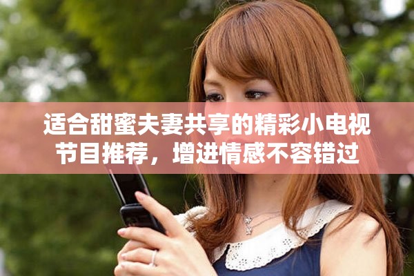 適合甜蜜夫妻共享的精彩小電視節(jié)目推薦，增進情感不容錯過