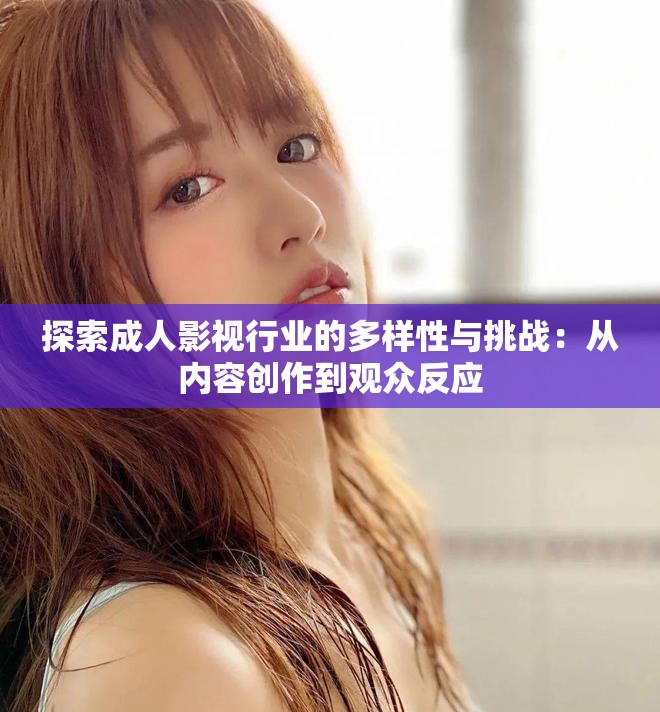 探索成人影視行業(yè)的多樣性與挑戰(zhàn)：從內(nèi)容創(chuàng)作到觀眾反應(yīng)
