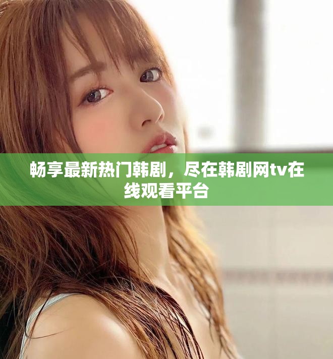 暢享最新熱門韓劇，盡在韓劇網(wǎng)tv在線觀看平臺