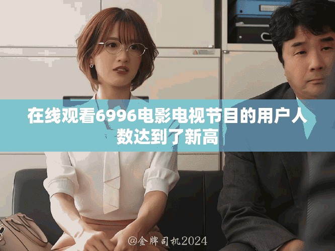 在線觀看6996電影電視節(jié)目的用戶人數(shù)達(dá)到了新高