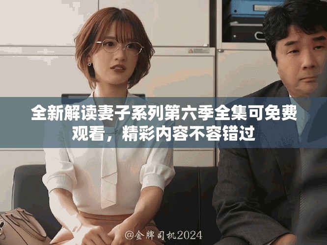 全新解讀妻子系列第六季全集可免費(fèi)觀看，精彩內(nèi)容不容錯過