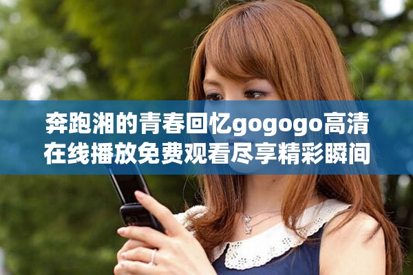 奔跑湘的青春回憶gogogo高清在線播放免費(fèi)觀看盡享精彩瞬間