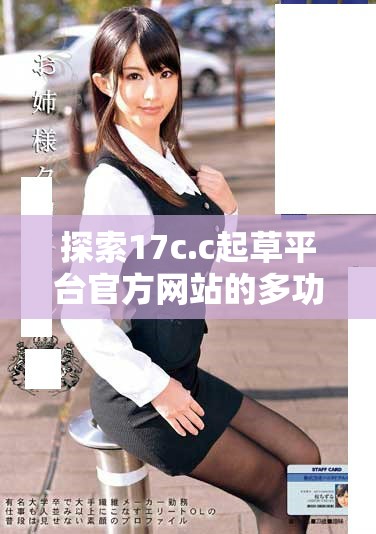 探索17c.c起草平臺官方網(wǎng)站的多功能服務(wù)與用戶體驗指南
