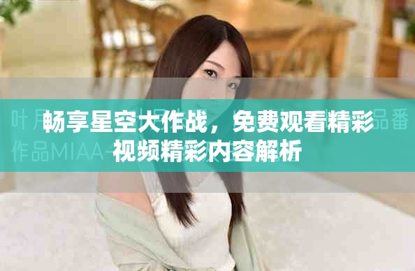 暢享星空大作戰(zhàn)，免費觀看精彩視頻精彩內(nèi)容解析