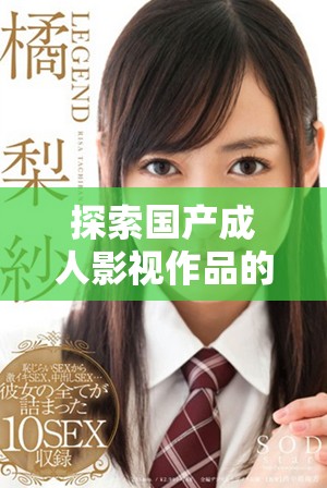 探索國產(chǎn)成人影視作品的獨(dú)特魅力與市場(chǎng)趨勢(shì)