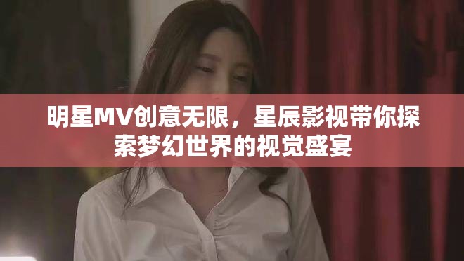 明星MV創(chuàng)意無限，星辰影視帶你探索夢幻世界的視覺盛宴