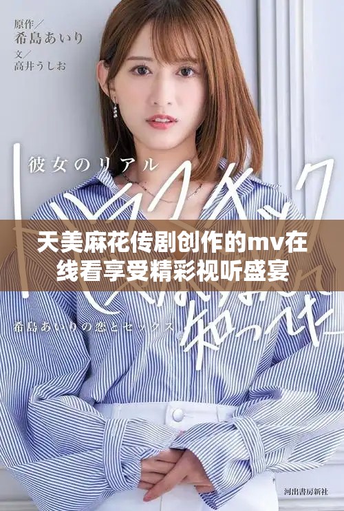 天美麻花傳劇創(chuàng)作的mv在線看享受精彩視聽(tīng)盛宴