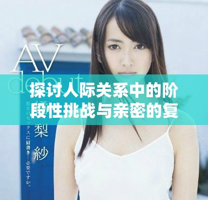探討人際關(guān)系中的階段性挑戰(zhàn)與親密的復(fù)雜交織視頻解析