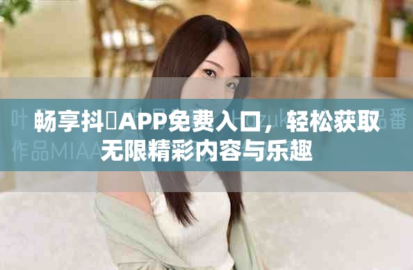 暢享抖抈APP免費(fèi)入口，輕松獲取無限精彩內(nèi)容與樂趣