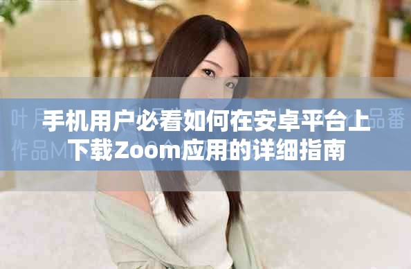 手機用戶必看如何在安卓平臺上下載Zoom應(yīng)用的詳細(xì)指南