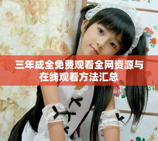 三年成全免費(fèi)觀看全網(wǎng)資源與在線觀看方法匯總