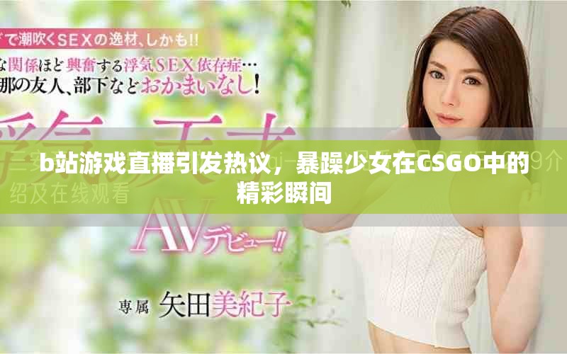 b站游戲直播引發(fā)熱議，暴躁少女在CSGO中的精彩瞬間