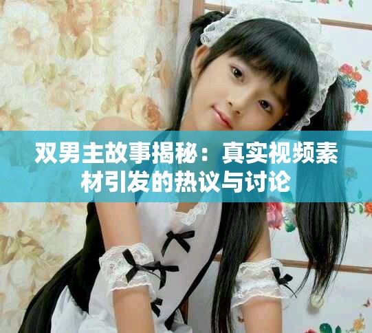 雙男主故事揭秘：真實視頻素材引發(fā)的熱議與討論