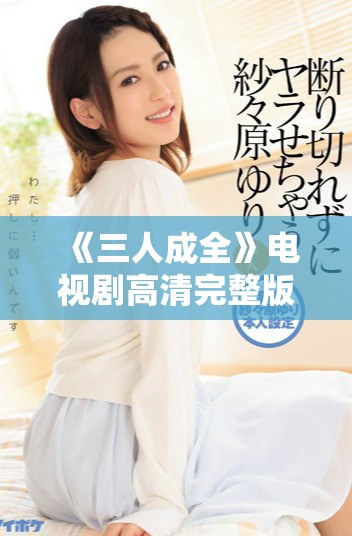 《三人成全》電視劇高清完整版共有多少集可以觀(guān)看呢