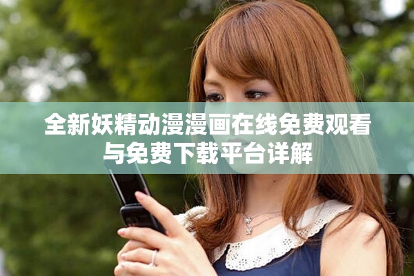 全新妖精動漫漫畫在線免費觀看與免費下載平臺詳解