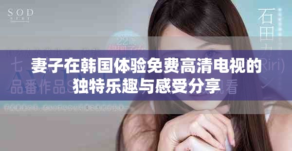 妻子在韓國體驗免費高清電視的獨特樂趣與感受分享