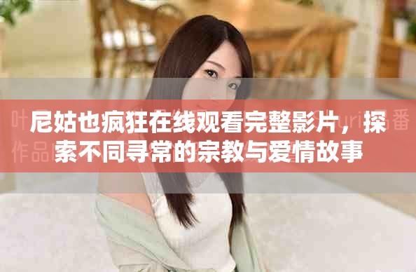 尼姑也瘋狂在線觀看完整影片，探索不同尋常的宗教與愛情故事