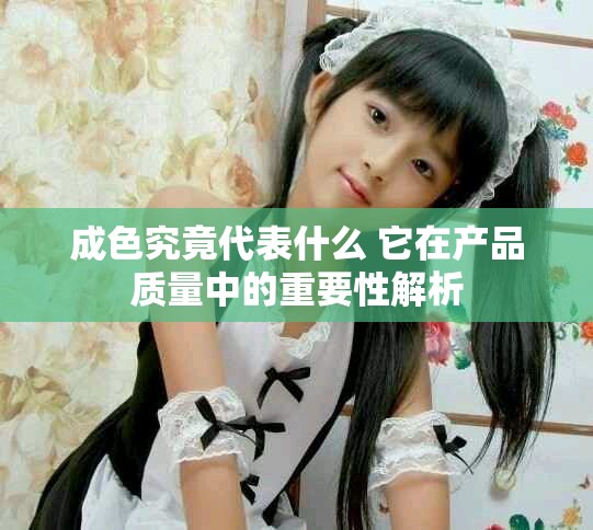 成色究竟代表什么 它在產(chǎn)品質(zhì)量中的重要性解析