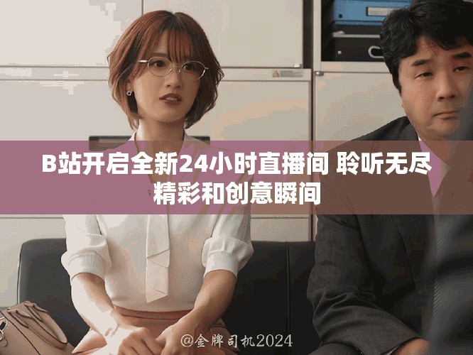 B站開啟全新24小時(shí)直播間 聆聽無盡精彩和創(chuàng)意瞬間
