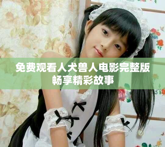 免費觀看人犬獸人電影完整版暢享精彩故事