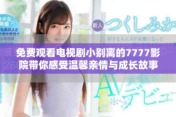 免費(fèi)觀看電視劇小別離的7777影院帶你感受溫馨親情與成長故事