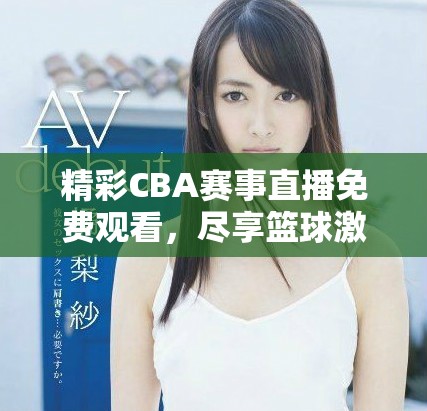 精彩CBA賽事直播免費(fèi)觀看，盡享籃球激情盛宴