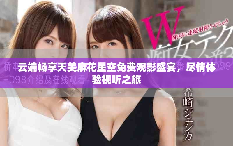 云端暢享天美麻花星空免費觀影盛宴，盡情體驗視聽之旅