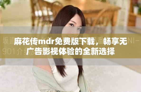 麻花傳mdr免費版下載，暢享無廣告影視體驗的全新選擇