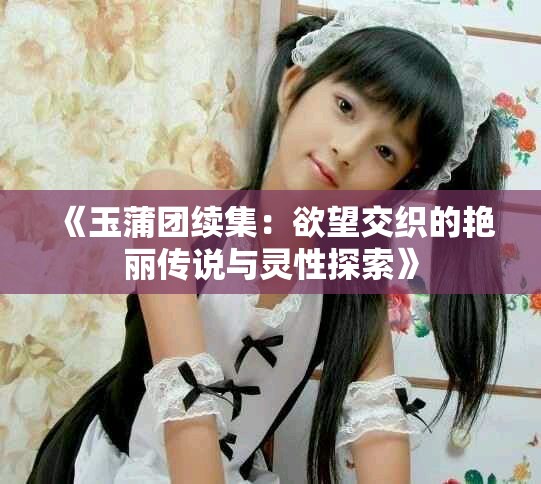 《玉蒲團續(xù)集：欲望交織的艷麗傳說與靈性探索》