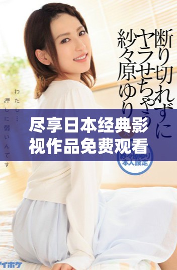 盡享日本經(jīng)典影視作品免費觀看的全面指南與推薦大全